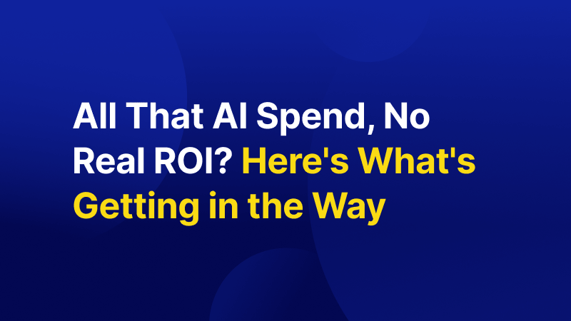 All That AI Spend, No Real ROI? Here's What's Getting in the Way.